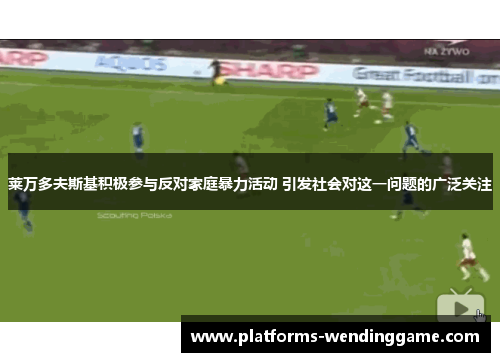 莱万多夫斯基积极参与反对家庭暴力活动 引发社会对这一问题的广泛关注