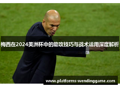 梅西在2024美洲杯中的助攻技巧与战术运用深度解析