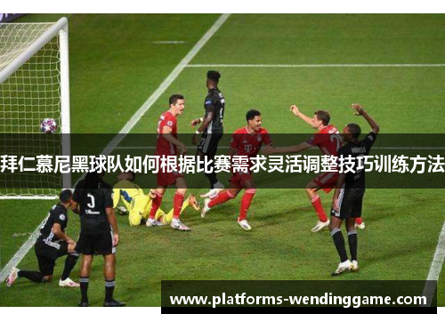 拜仁慕尼黑球队如何根据比赛需求灵活调整技巧训练方法