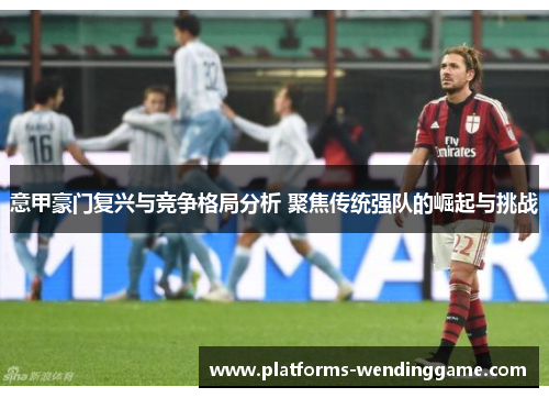 意甲豪门复兴与竞争格局分析 聚焦传统强队的崛起与挑战