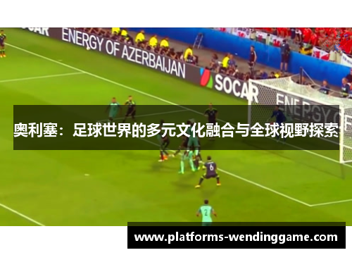 奥利塞：足球世界的多元文化融合与全球视野探索