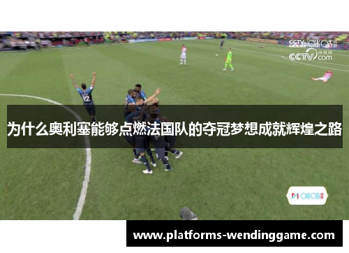 为什么奥利塞能够点燃法国队的夺冠梦想成就辉煌之路
