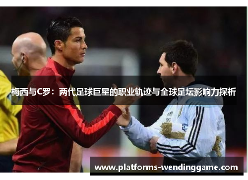 梅西与C罗：两代足球巨星的职业轨迹与全球足坛影响力探析