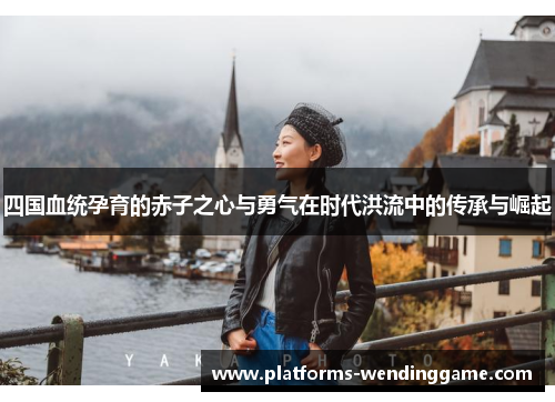 四国血统孕育的赤子之心与勇气在时代洪流中的传承与崛起