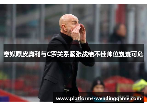 意媒曝皮奥利与C罗关系紧张战绩不佳帅位岌岌可危