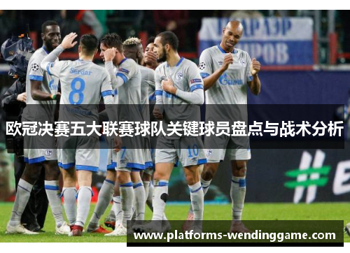 欧冠决赛五大联赛球队关键球员盘点与战术分析