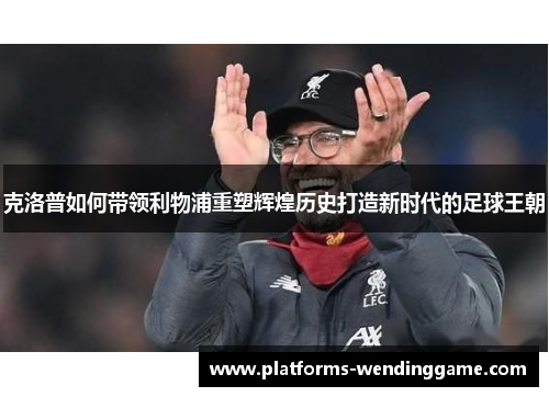 克洛普如何带领利物浦重塑辉煌历史打造新时代的足球王朝