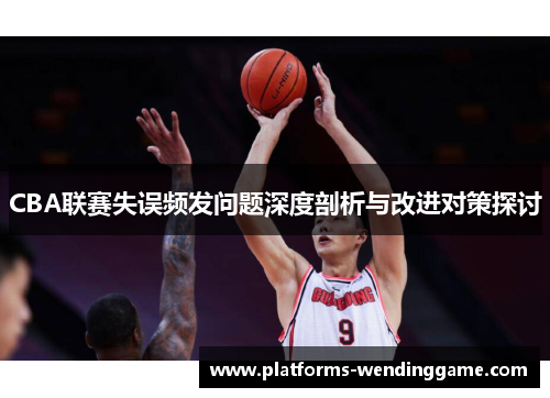 CBA联赛失误频发问题深度剖析与改进对策探讨
