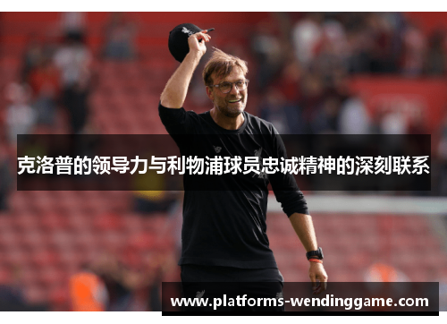 克洛普的领导力与利物浦球员忠诚精神的深刻联系