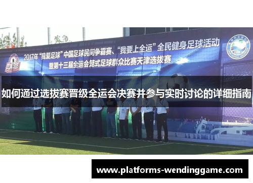 如何通过选拔赛晋级全运会决赛并参与实时讨论的详细指南