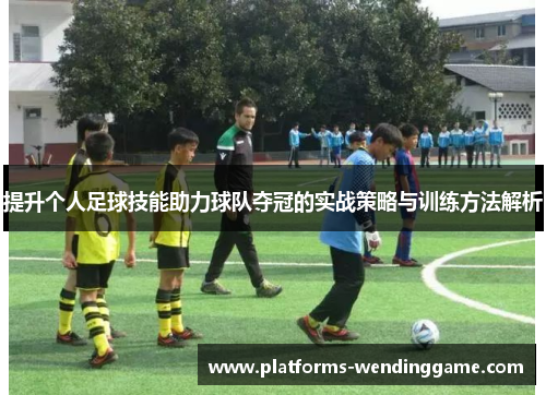 提升个人足球技能助力球队夺冠的实战策略与训练方法解析