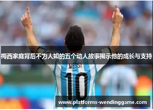 梅西家庭背后不为人知的五个动人故事揭示他的成长与支持