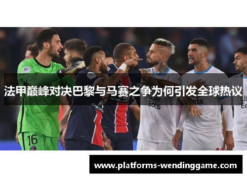 法甲巅峰对决巴黎与马赛之争为何引发全球热议