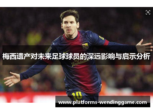 梅西遗产对未来足球球员的深远影响与启示分析