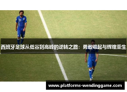 西班牙足球从低谷到高峰的逆转之路：勇敢崛起与辉煌重生