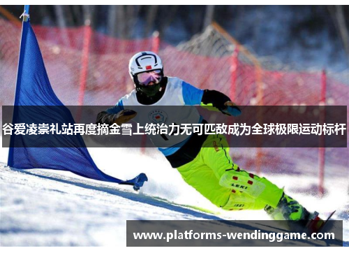 谷爱凌崇礼站再度摘金雪上统治力无可匹敌成为全球极限运动标杆