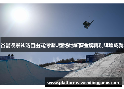 谷爱凌崇礼站自由式滑雪U型场地斩获金牌再创辉煌成就