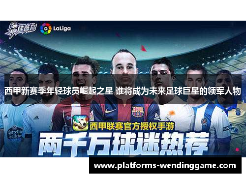 西甲新赛季年轻球员崛起之星 谁将成为未来足球巨星的领军人物