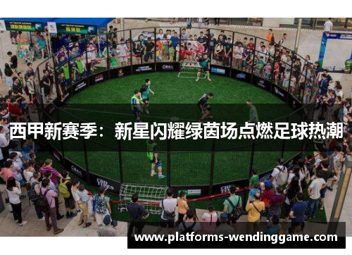 西甲新赛季：新星闪耀绿茵场点燃足球热潮