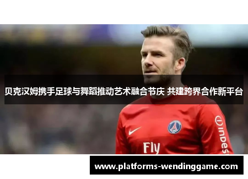 贝克汉姆携手足球与舞蹈推动艺术融合节庆 共建跨界合作新平台