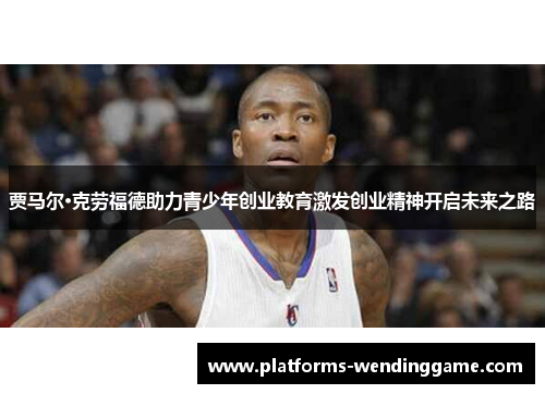 贾马尔·克劳福德助力青少年创业教育激发创业精神开启未来之路