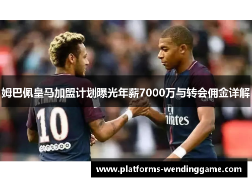 姆巴佩皇马加盟计划曝光年薪7000万与转会佣金详解