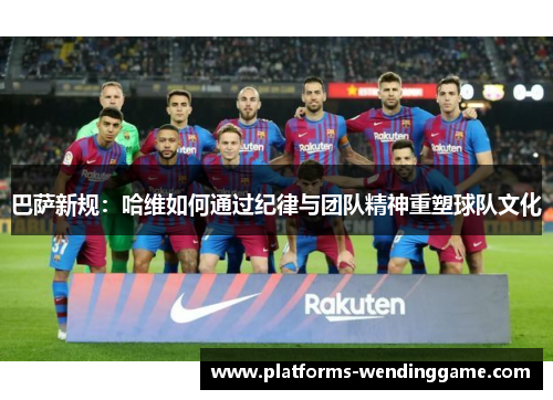 巴萨新规：哈维如何通过纪律与团队精神重塑球队文化