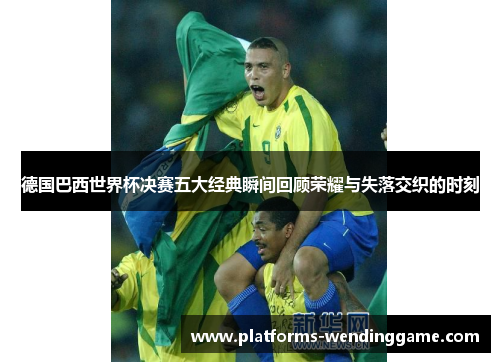 德国巴西世界杯决赛五大经典瞬间回顾荣耀与失落交织的时刻