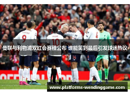 曼联与利物浦双红会赛程公布 谁能笑到最后引发球迷热议