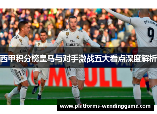 西甲积分榜皇马与对手激战五大看点深度解析
