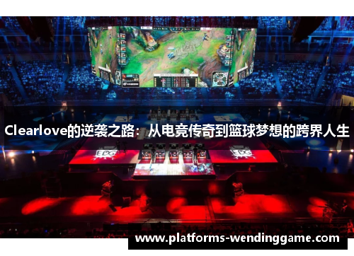 Clearlove的逆袭之路：从电竞传奇到篮球梦想的跨界人生