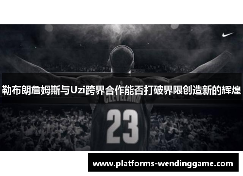 勒布朗詹姆斯与Uzi跨界合作能否打破界限创造新的辉煌