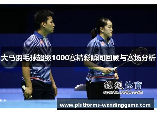 大马羽毛球超级1000赛精彩瞬间回顾与赛场分析