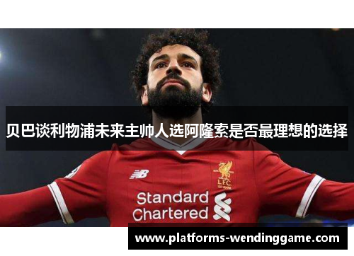 贝巴谈利物浦未来主帅人选阿隆索是否最理想的选择