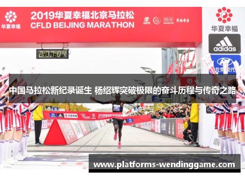 中国马拉松新纪录诞生 杨绍辉突破极限的奋斗历程与传奇之路