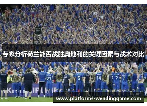 专家分析荷兰能否战胜奥地利的关键因素与战术对比