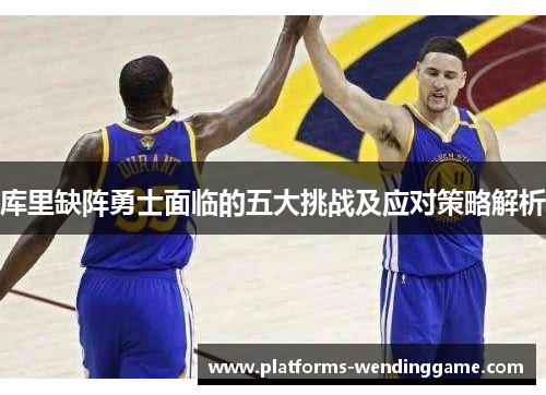 库里缺阵勇士面临的五大挑战及应对策略解析