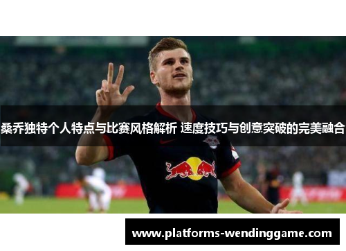桑乔独特个人特点与比赛风格解析 速度技巧与创意突破的完美融合