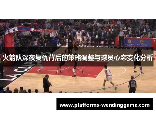 火箭队深夜复仇背后的策略调整与球员心态变化分析