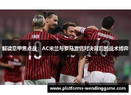 解读意甲焦点战：AC米兰与罗马激情对决背后的战术博弈