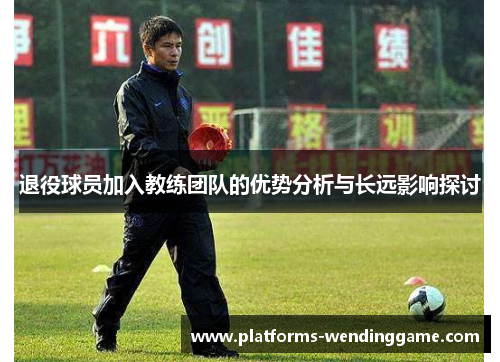 退役球员加入教练团队的优势分析与长远影响探讨