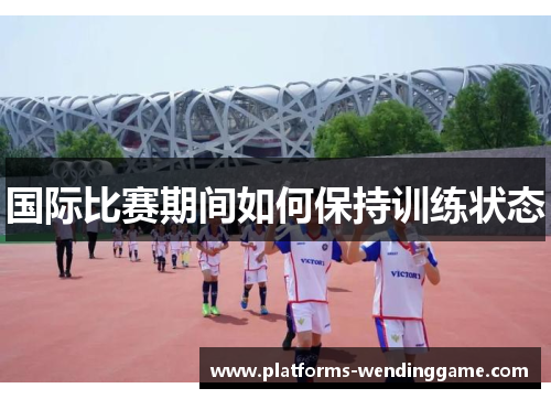 国际比赛期间如何保持训练状态