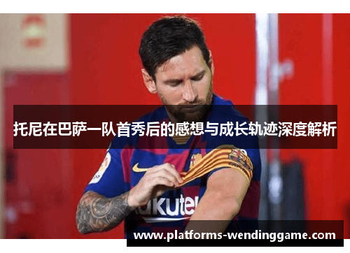 托尼在巴萨一队首秀后的感想与成长轨迹深度解析
