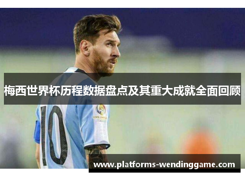 梅西世界杯历程数据盘点及其重大成就全面回顾