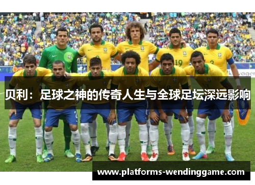 贝利：足球之神的传奇人生与全球足坛深远影响