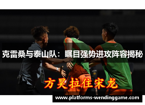 克雷桑与泰山队：瞩目强势进攻阵容揭秘
