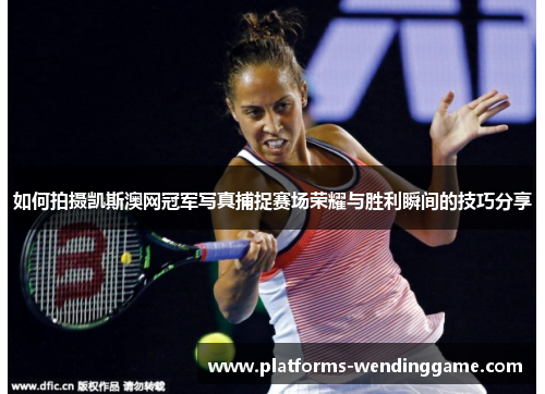 如何拍摄凯斯澳网冠军写真捕捉赛场荣耀与胜利瞬间的技巧分享