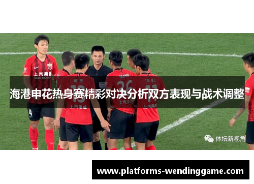 海港申花热身赛精彩对决分析双方表现与战术调整