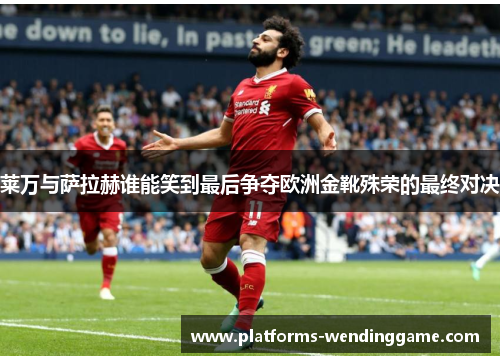 莱万与萨拉赫谁能笑到最后争夺欧洲金靴殊荣的最终对决