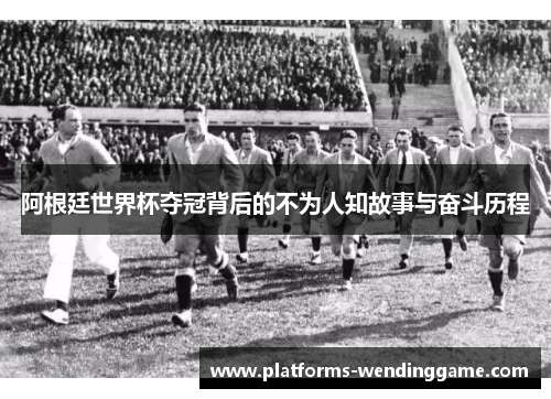 阿根廷世界杯夺冠背后的不为人知故事与奋斗历程